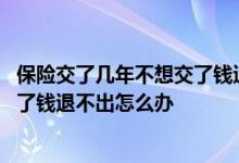 保险交了几年不想交了钱退不出怎么办 保险交了几年不想交了钱退不出怎么办