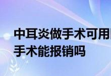 中耳炎做手术可用医保卡报销 买保险中耳炎手术能报销吗