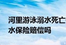 河里游泳溺水死亡保险有赔吗 游泳导致的溺水保险赔偿吗