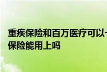 重疾保险和百万医疗可以一起买吗 得了重疾买的是百万医疗保险能用上吗