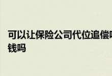 可以让保险公司代位追偿吗 保险公司代位追偿需要自己先垫钱吗