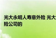 光大永明人寿意外险 光大永明人寿光明无忧重疾险是哪家保险公司的