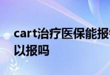 cart治疗医保能报销吗 cart治疗商业保险可以报吗