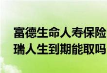 富德生命人寿保险多久生效 富德生命人寿康瑞人生到期能取吗