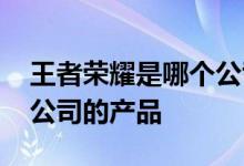 王者荣耀是哪个公司的产品 王者医疗是哪家公司的产品