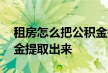 租房怎么把公积金提取出来 缺钱怎么把公积金提取出来