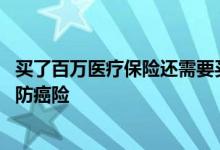 买了百万医疗保险还需要买防癌险么 老年人买百万医疗还是防癌险