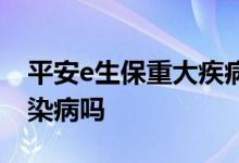 平安e生保重大疾病 e生平安疾病守护金保传染病吗