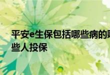 平安e生保包括哪些病的赔付 e生平安疾病守护金可以为哪些人投保