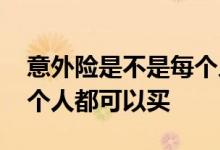 意外险是不是每个人都有了 意外险是不是每个人都可以买