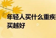 年轻人买什么重疾险好 重疾险是不是越年轻买越好