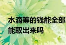 水滴筹的钱能全部取出来吗 水滴筹筹到的钱能取出来吗