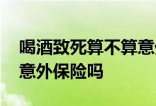 喝酒致死算不算意外保险 喝酒中毒死亡了算意外保险吗