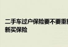 二手车过户保险要不要重新买 买二手车过户后是不是也要重新买保险