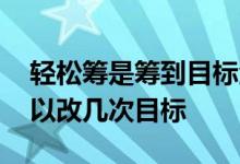 轻松筹是筹到目标金额才能成功吗 轻松筹可以改几次目标