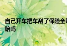 自己开车把车刮了保险全赔吗 开车自己把车给刮了保险公司赔吗