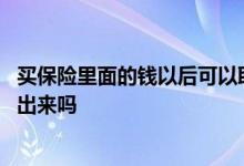 买保险里面的钱以后可以取出来吗 买保险的钱最后都可以取出来吗