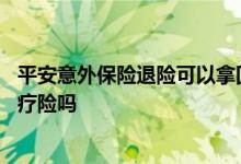 平安意外保险退险可以拿回多少 平安保险会五年复查一次医疗险吗