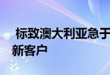  标致澳大利亚急于重新树立品牌知名度 瞄准新客户 