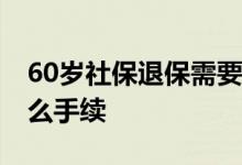 60岁社保退保需要什么手续 保险退保需要什么手续