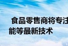  食品零售商将专注于集成机器学习和人工智能等最新技术 