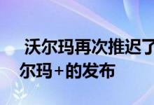  沃尔玛再次推迟了亚马逊Prime竞争对手沃尔玛+的发布 