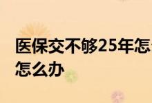 医保交不够25年怎么办天津 医保交不够25年怎么办