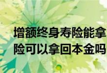 增额终身寿险能拿回本金吗 金满意足增额寿险可以拿回本金吗