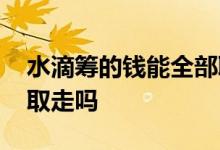 水滴筹的钱能全部取走吗 水滴筹的钱能全部取走吗