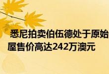  悉尼拍卖伯伍德处于原始状态的受遗产保护的维多利亚式房屋售价高达242万澳元 