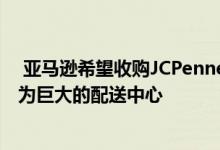  亚马逊希望收购JCPenney和Sears商店 以将购物中心转变为巨大的配送中心 