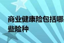 商业健康险包括哪些内容 商业健康险包括哪些险种