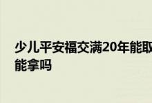 少儿平安福交满20年能取回本金吗 平安福交满20年后本金能拿吗