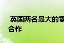  英国两名最大的零售商正在与私募股权集团合作 