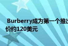  Burberry成为第一个推出高端口罩的主要奢侈品牌 每只售价约120美元 