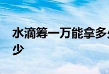 水滴筹一万能拿多少钱 水滴筹10万能拿到多少