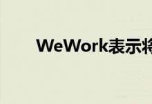  WeWork表示将在全球裁员2400人 