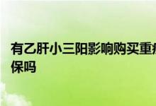 有乙肝小三阳影响购买重疾险吗 乙肝小三阳买重疾险会被拒保吗