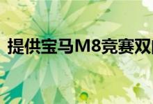  提供宝马M8竞赛双门跑车和M8竞赛敞篷车 