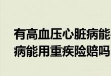 有高血压心脏病能买重疾险吗 高血压性心脏病能用重疾险赔吗