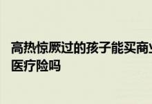 高热惊厥过的孩子能买商业保险吗 孩子有过热性惊厥可以买医疗险吗