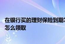 在银行买的理财保险到期怎么取钱 在银行买的理财保险到期怎么领取