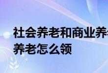 社会养老和商业养老的区别 社会养老和商业养老怎么领