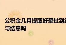 公积金几月提取好牵扯到结息 公积金结息前提取出来了还参与结息吗