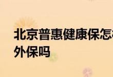 北京普惠健康保怎样投保 北京普惠健康保意外保吗