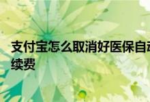 支付宝怎么取消好医保自动续费 支付宝好医保怎么取消自动续费