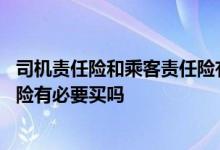 司机责任险和乘客责任险有必要买吗 司机责任险和乘客责任险有必要买吗