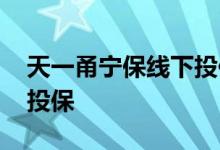 天一甬宁保线下投保怎么投 天一甬宁保怎么投保