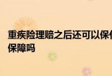 重疾险理赔之后还可以保什么 重疾险已经发生理赔之后还有保障吗