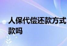 人保代偿还款方式 中国人保代偿可以协商还款吗